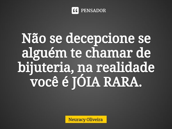 ⁠Não se decepcione se alguém te chamar de bijuteria, na realidade você é JÓIA RARA.... Frase de Neuracy Oliveira.