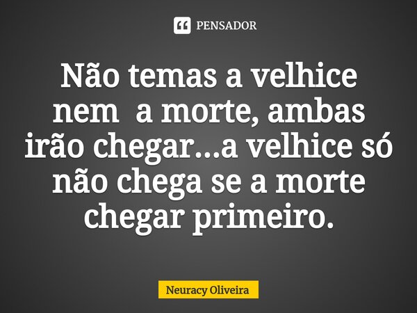 ⁠Não temas a velhice nem a morte, ambas irão chegar...a velhice só não chega se a morte chegar primeiro.... Frase de Neuracy Oliveira.