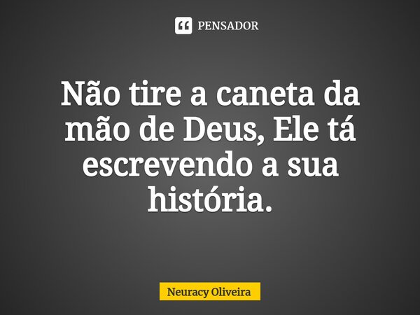 ⁠Não tire a caneta da mão de Deus, Ele tá escrevendo a sua história.... Frase de Neuracy Oliveira.