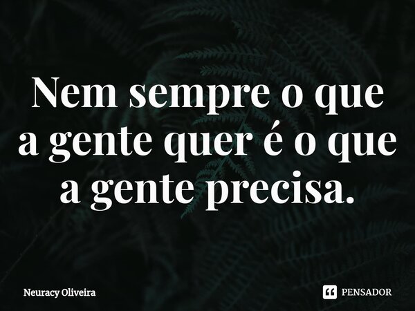 ⁠Nem sempre o que a gente quer é o que a gente precisa.... Frase de Neuracy Oliveira.