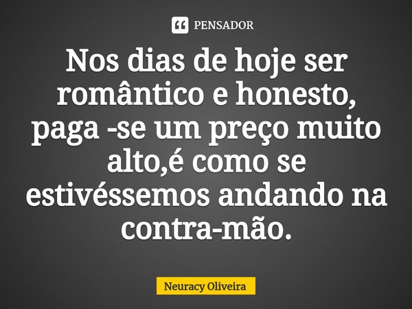 ⁠Nos dias de hoje ser romântico e honesto, paga -se um preço muito alto,é como se estivéssemos andando na contra-mão.... Frase de Neuracy Oliveira.