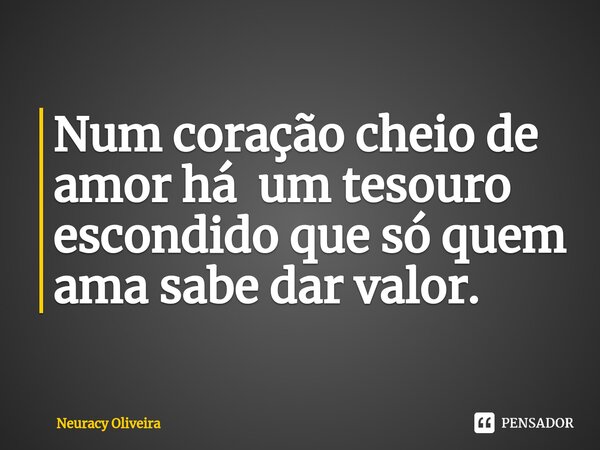 ⁠Num coração cheio de amor há um tesouro escondido que só quem ama sabe dar valor.... Frase de Neuracy Oliveira.