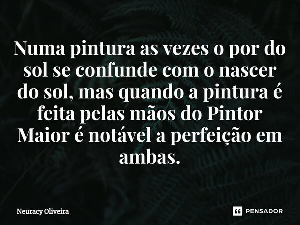 ⁠Numa pintura as vezes o por do sol se confunde com o nascer do sol, mas quando a pintura é feita pelas mãos do Pintor Maior é notável a perfeição em ambas.... Frase de Neuracy Oliveira.