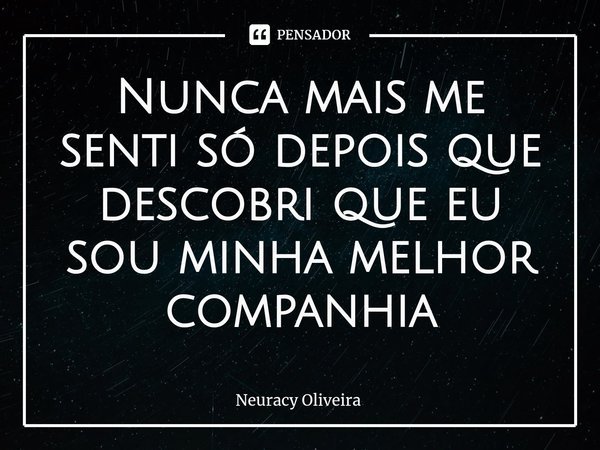 ⁠Nunca mais me senti só depois que descobri que eu sou minha melhor companhia... Frase de Neuracy Oliveira.