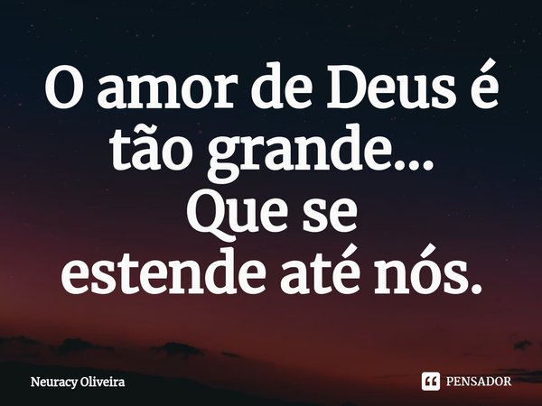 ⁠O amor de Deus é tão grande... Que se estende até nós.... Frase de Neuracy Oliveira.
