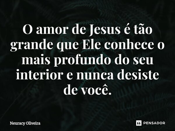⁠O amor de Jesus é tão grande que Ele conhece o mais profundo do seu interior e nunca desiste de você.... Frase de Neuracy Oliveira.