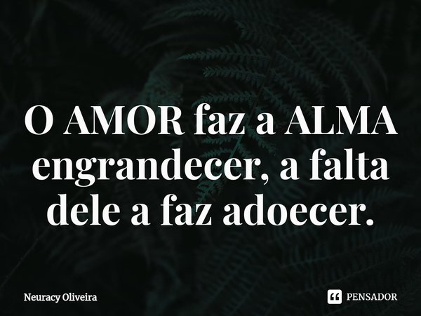 ⁠O AMOR faz a ALMA engrandecer, a falta dele a faz adoecer.... Frase de Neuracy Oliveira.