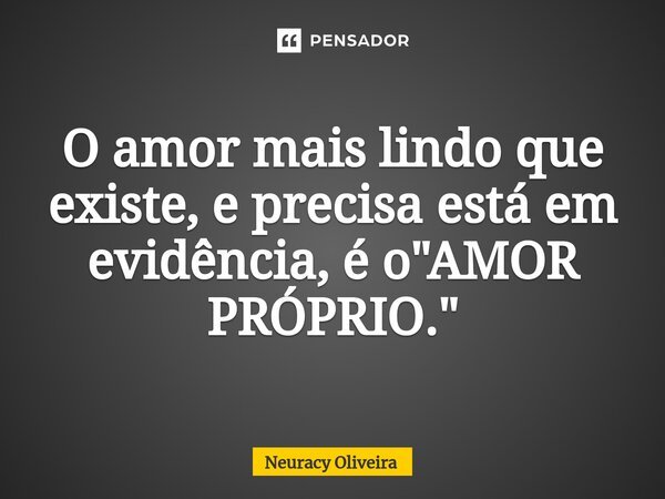 ⁠O amor mais lindo que existe, e precisa está em evidência, é o "AMOR PRÓPRIO."... Frase de Neuracy Oliveira.