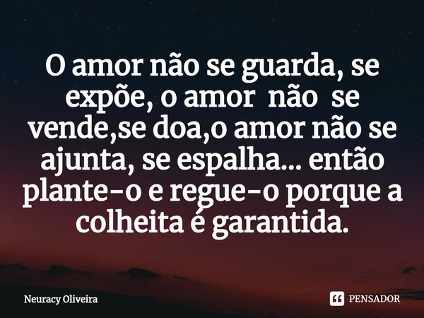 ⁠O amor não se guarda, se expõe, o amor não se vende,se doa,o amor não se ajunta, se espalha... então plante-o e regue-o porque a colheita é garantida.... Frase de Neuracy Oliveira.
