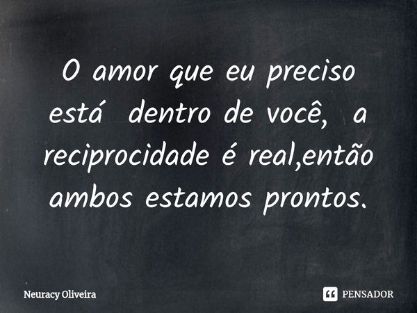 ⁠O amor que eu preciso está dentro de você, a reciprocidade é real,então ambos estamos prontos.... Frase de Neuracy Oliveira.