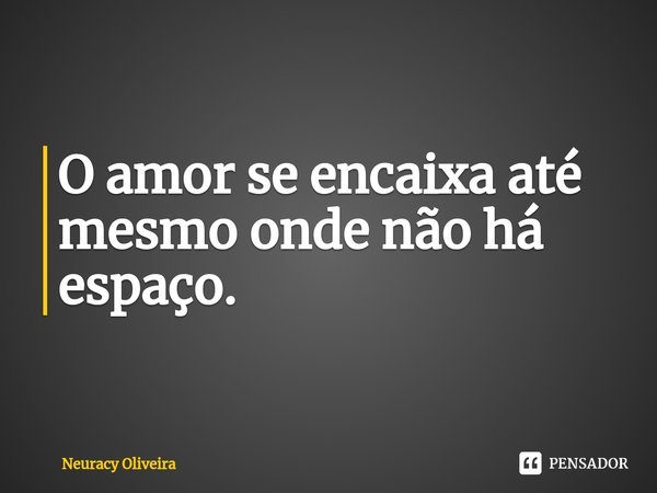 ⁠O amor se encaixa até mesmo onde não há espaço.... Frase de Neuracy Oliveira.