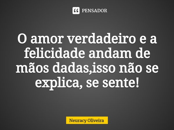 ⁠O amor verdadeiro e a felicidade andam de mãos dadas,isso não se explica, se sente!... Frase de Neuracy Oliveira.