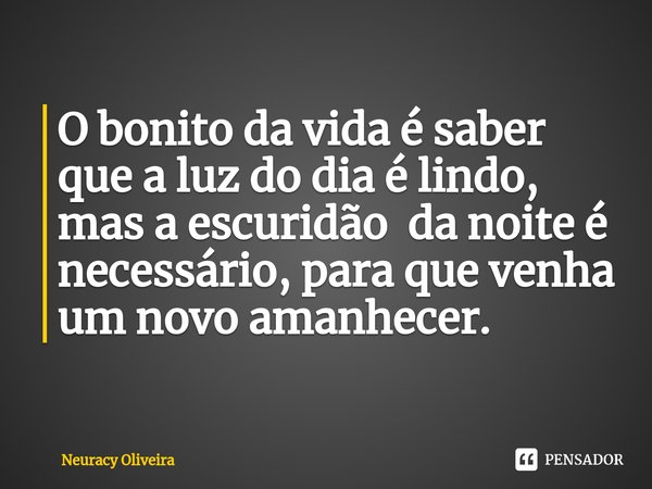 ⁠O bonito da vida é saber que a luz do dia é lindo, mas a escuridão da noite é necessário, para que venha um novo amanhecer.... Frase de Neuracy Oliveira.