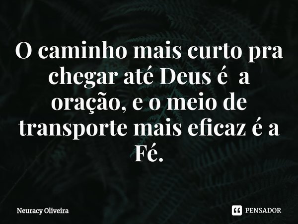 ⁠O caminho mais curto pra chegar até Deus é a oração, e o meio de transporte mais eficaz é a Fé.... Frase de Neuracy Oliveira.