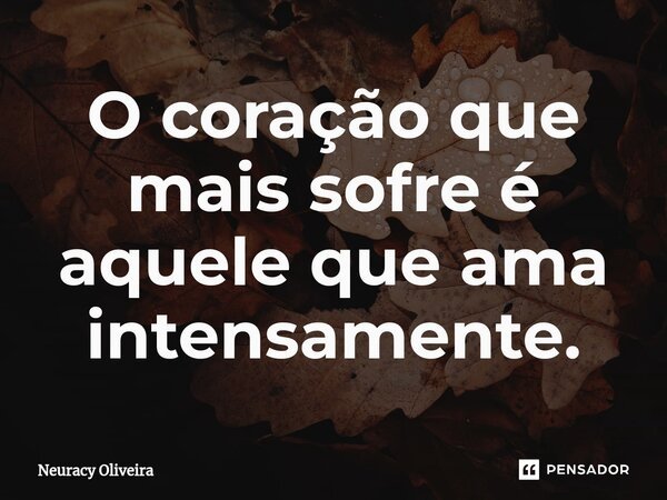 ⁠O coração que mais sofre é aquele que ama intensamente.... Frase de Neuracy Oliveira.