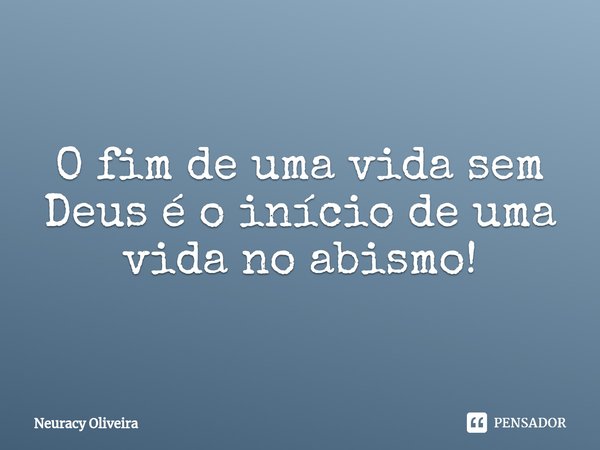 ⁠O fim de uma vida sem Deus é o início de uma vida no abismo!... Frase de Neuracy Oliveira.