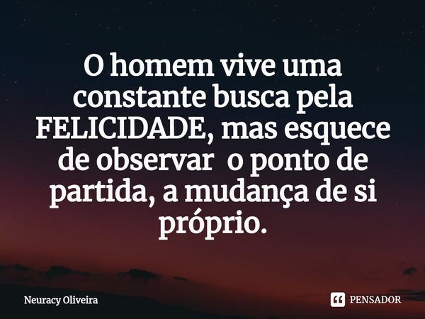 O homem vive uma constante busca pela FELICIDADE, mas esquece de observar o ponto de partida, a mudança de si próprio.⁠... Frase de Neuracy Oliveira.