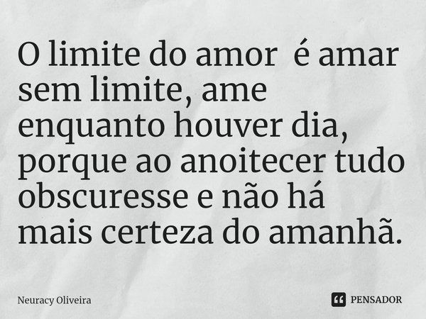 ⁠O limite do amor é amar sem limite, ame enquanto houver dia, porque ao anoitecer tudo obscuresse e não há mais certeza do amanhã.... Frase de Neuracy Oliveira.