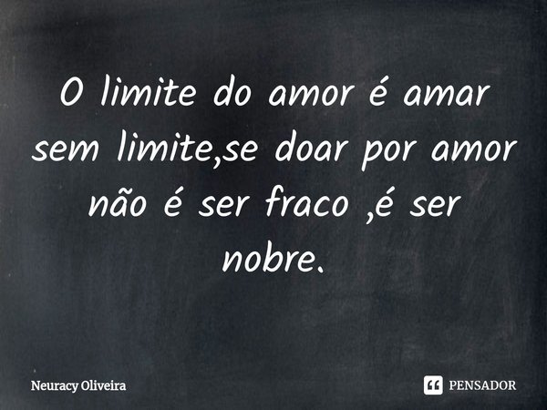 ⁠O limite do amor é amar sem limite,se doar por amor não é ser fraco ,é ser nobre.... Frase de Neuracy Oliveira.