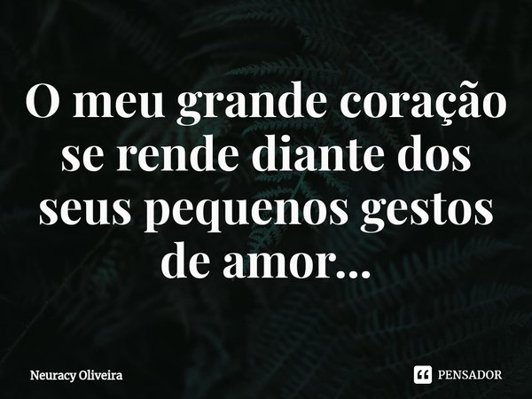 ⁠O meu grande coração se rende diante dos seus pequenos gestos de amor...... Frase de Neuracy Oliveira.