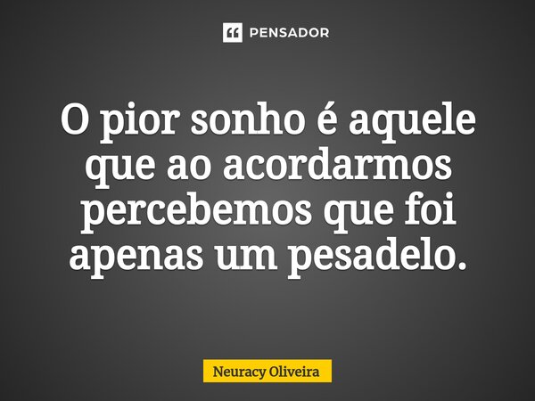 ⁠O pior sonho é aquele que ao acordarmos percebemos que foi apenas um pesadelo.... Frase de Neuracy Oliveira.