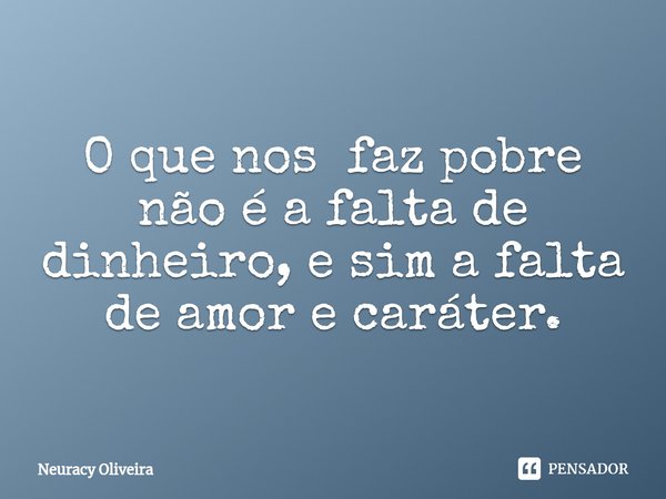 ⁠O que nos faz pobre não é a falta de dinheiro, e sim a falta de amor e caráter.... Frase de Neuracy Oliveira.