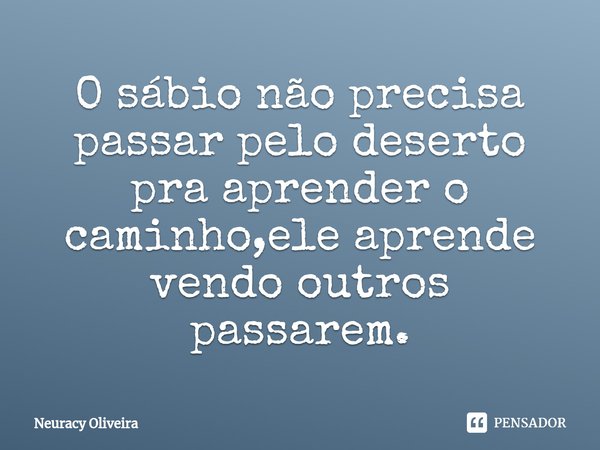 ⁠O sábio não precisa passar pelo deserto pra aprender o caminho,ele aprende vendo outros passarem.... Frase de Neuracy Oliveira.