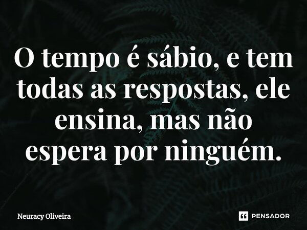 ⁠O tempo é sábio, e tem todas as respostas, ele ensina, mas não espera por ninguém.... Frase de Neuracy Oliveira.