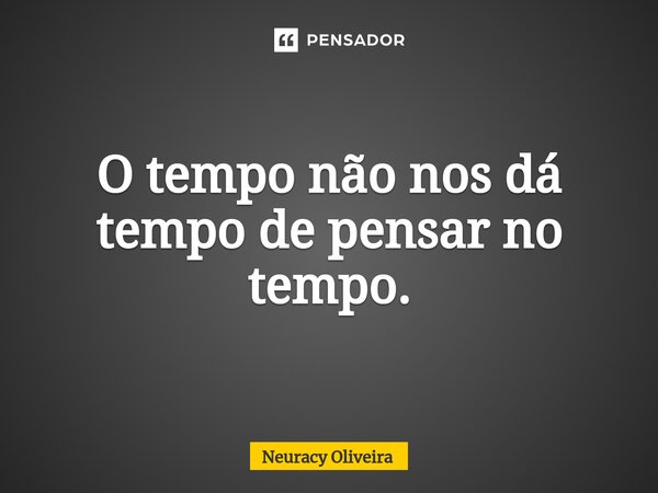 ⁠O tempo não nos dá tempo de pensar no tempo.... Frase de Neuracy Oliveira.