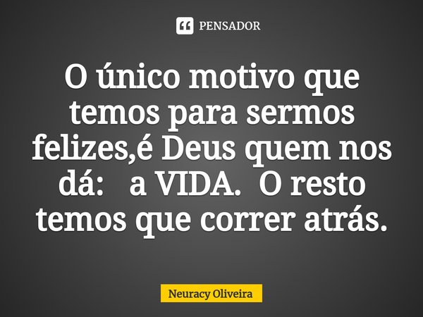 ⁠O único motivo que temos para sermos felizes,é Deus quem nos dá: a VIDA. O resto temos que correr atrás.... Frase de Neuracy Oliveira.
