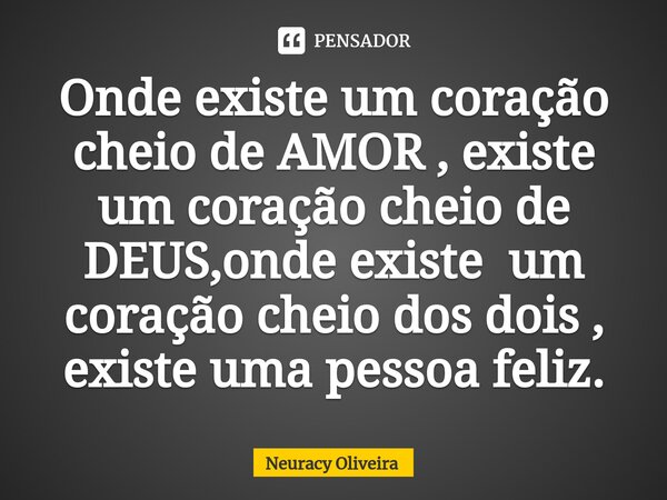 ⁠Onde existe um coração cheio de AMOR , existe um coração cheio de DEUS,onde existe um coração cheio dos dois , existe uma pessoa feliz.... Frase de Neuracy Oliveira.