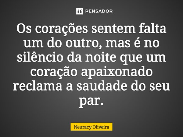 ⁠Os corações sentem falta um do outro, mas é no silêncio da noite que um coração apaixonado reclama a saudade do seu par.... Frase de Neuracy Oliveira.