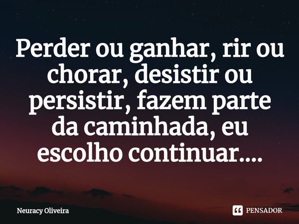 ⁠Perder ou ganhar, rir ou chorar, desistir ou persistir, fazem parte da caminhada, eu escolho continuar....... Frase de Neuracy Oliveira.