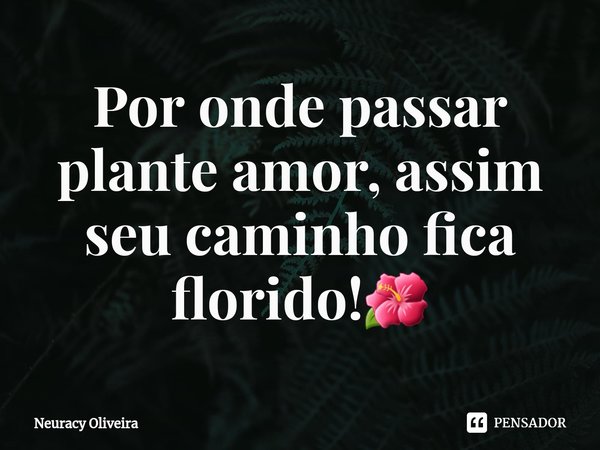 ⁠Por onde passar plante amor, assim seu caminho fica florido!🌺... Frase de Neuracy Oliveira.