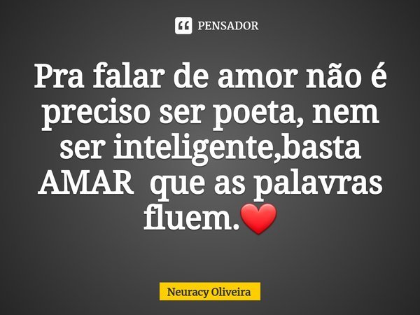⁠Pra falar de amor não é preciso ser poeta, nem ser inteligente,basta AMAR que as palavras fluem.❤... Frase de Neuracy Oliveira.