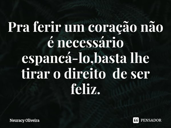 ⁠Pra ferir um coração não é necessário espancá-lo,basta lhe tirar o direito de ser feliz.... Frase de Neuracy Oliveira.