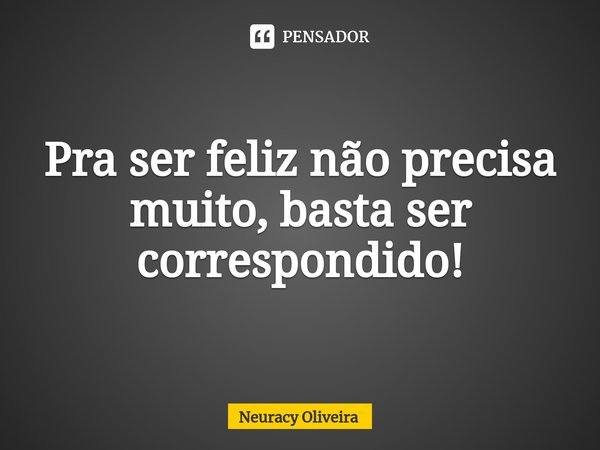 ⁠Pra ser feliz não precisa muito, basta ser correspondido!... Frase de Neuracy Oliveira.