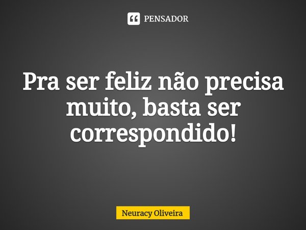 ⁠Pra ser feliz não precisa muito, basta ser correspondido!... Frase de Neuracy Oliveira.