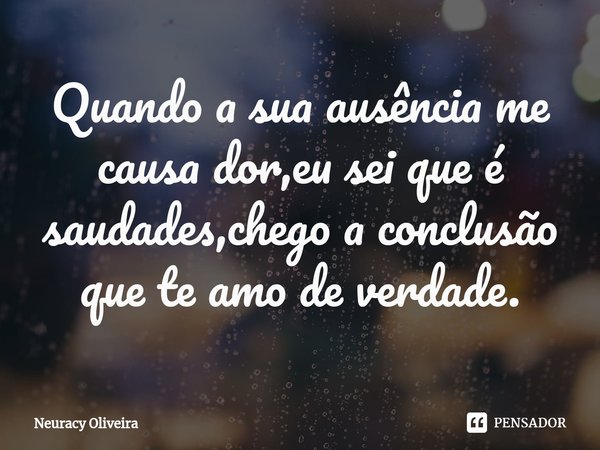 ⁠Quando a sua ausência me causa dor,eu sei que é saudades,chego a conclusão que te amo de verdade.... Frase de Neuracy Oliveira.