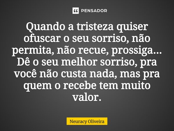 ⁠Quando a tristeza quiser ofuscar o seu sorriso, não permita, não recue, prossiga... Dê o seu melhor sorriso, pra você não custa nada, mas pra quem o recebe tem... Frase de Neuracy Oliveira.