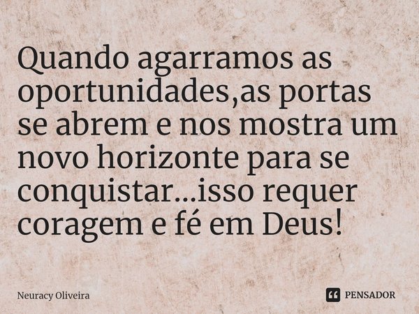 ⁠Quando agarramos as oportunidades,as portas se abrem e nos mostra um novo horizonte para se conquistar...isso requer coragem e fé em Deus!... Frase de Neuracy Oliveira.