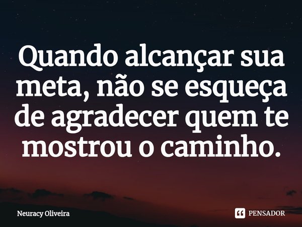 ⁠Quando alcançar sua meta, não se esqueça de agradecer quem te mostrou o caminho.... Frase de Neuracy Oliveira.