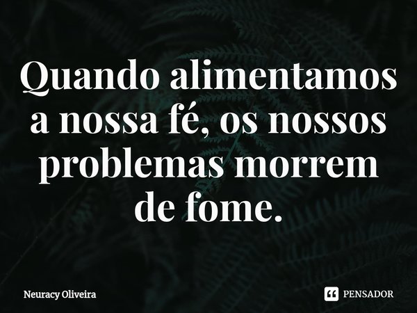 ⁠Quando alimentamos a nossa fé, os nossos problemas morrem de fome.... Frase de Neuracy Oliveira.
