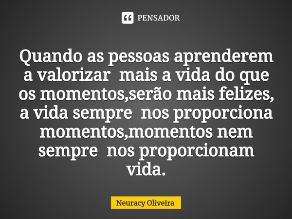 ⁠Quando as pessoas aprenderem a valorizar mais a vida do que os momentos,serão mais felizes, a vida sempre nos proporciona momentos,momentos nem sempre nos prop... Frase de Neuracy Oliveira.