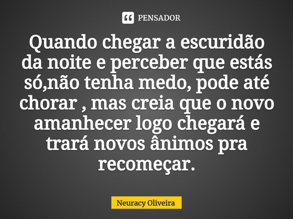 ⁠Quando chegar a escuridão da noite e perceber que estás só,não tenha medo, pode até chorar , mas creia que o novo amanhecer logo chegará e trará novos ânimos p... Frase de Neuracy Oliveira.