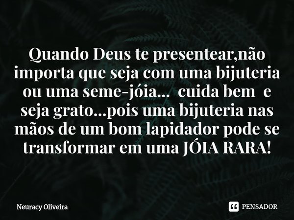 ⁠Quando Deus te presentear,não importa que seja com uma bijuteria ou uma seme-jóia... cuida bem e seja grato...pois uma bijuteria nas mãos de um bom lapidador p... Frase de Neuracy Oliveira.