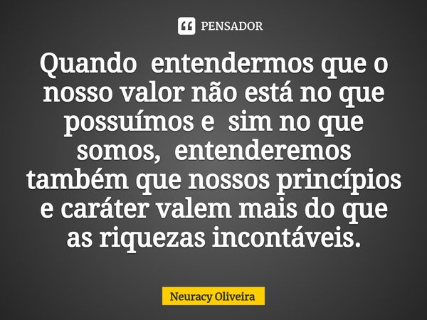 ⁠Quando entendermos que o nosso valor não está no que possuímos e sim no que somos, entenderemos também que nossos princípios e caráter valem mais do que as riq... Frase de Neuracy Oliveira.