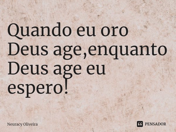 Quando eu oro Deus age,enquanto Deus age eu espero!⁠... Frase de Neuracy Oliveira.