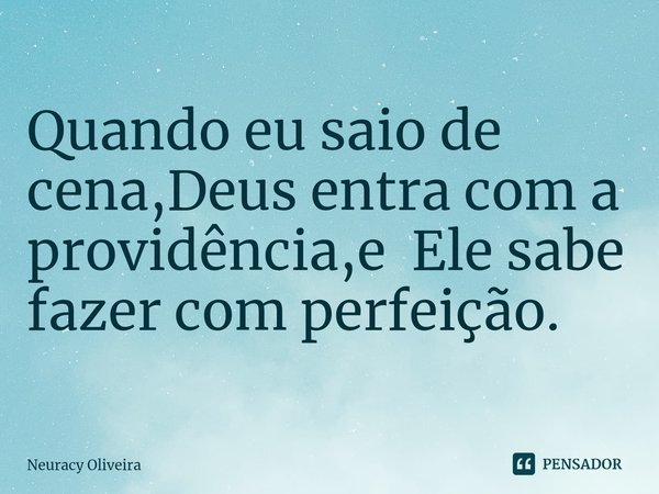 ⁠Quando eu saio de cena,Deus entra com a providência,e Ele sabe fazer com perfeição.... Frase de Neuracy Oliveira.