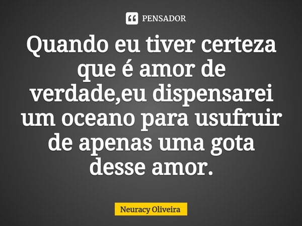 ⁠Quando eu tiver certeza que é amor de verdade,eu dispensarei um oceano para usufruir de apenas uma gota desse amor.... Frase de Neuracy Oliveira.
